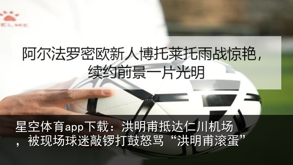 星空体育app下载:洪明甫抵达仁川机场,被现场球迷敲锣打鼓怒骂“洪明甫滚蛋”