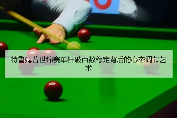 特鲁姆普世锦赛单杆破百数稳定背后的心态调节艺术