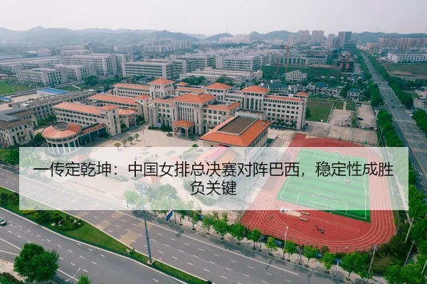 一传定乾坤：中国女排总决赛对阵巴西，稳定性成胜负关键