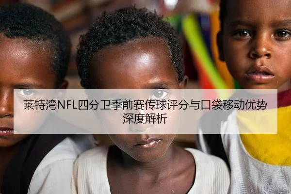 莱特湾NFL四分卫季前赛传球评分与口袋移动优势深度解析