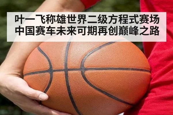 叶一飞称雄世界二级方程式赛场中国赛车未来可期再创巅峰之路