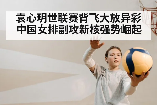 袁心玥世联赛背飞大放异彩 中国女排副攻新核强势崛起