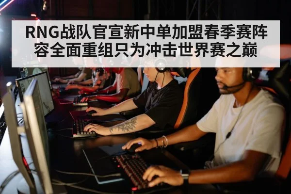 RNG战队官宣新中单加盟春季赛阵容全面重组只为冲击世界赛之巅