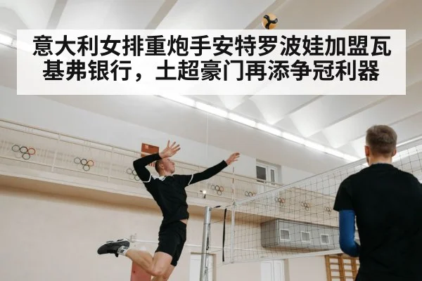 意大利女排重炮手安特罗波娃加盟瓦基弗银行，土超豪门再添争冠利器