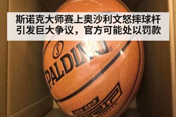 斯诺克大师赛上奥沙利文怒摔球杆引发巨大争议,官方可能处以罚款