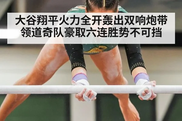 大谷翔平火力全开轰出双响炮带领道奇队豪取六连胜势不可挡