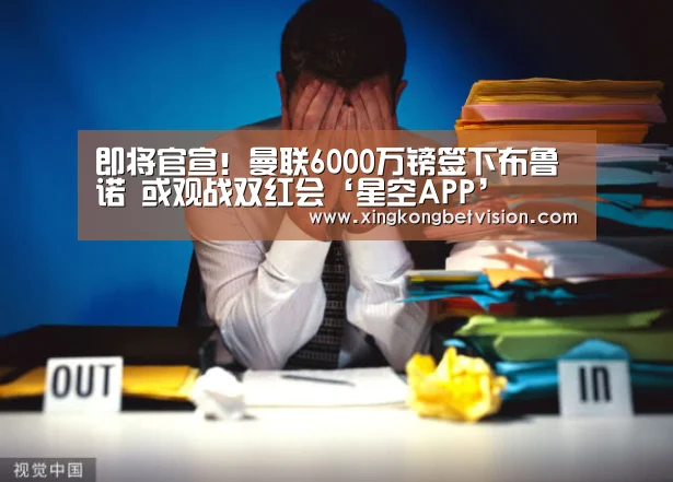 即将官宣！曼联6000万镑签下布鲁诺 或观战双红会‘星空APP’